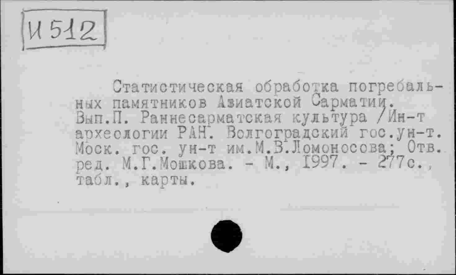 ﻿Статистическая обработка погребаль них памятников Азиатской Оарматии. Вып.П. Раннесарматская культура /Ин-т археологии РАН. Волгоградский гос.ун-т Моск. гос. ун-т им.М.В.Ломоносова : Отв ред. М.Г.Мошкова. - М., 1997. - 2/7с., табл., карты.